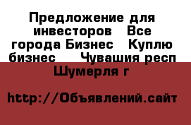 Предложение для инвесторов - Все города Бизнес » Куплю бизнес   . Чувашия респ.,Шумерля г.